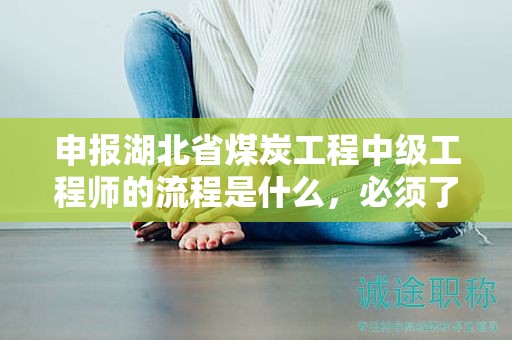 申报湖北省煤炭工程中级工程师的流程是什么，必须了解