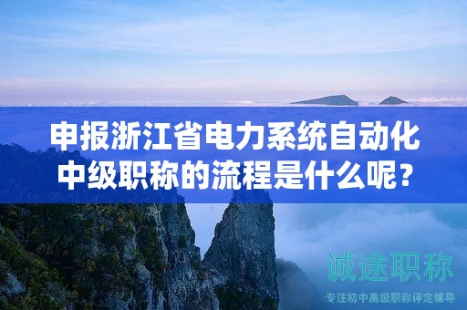 申报浙江省电力系统自动化中级职称的流程是什么呢？