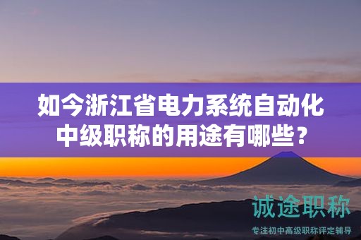 如今浙江省电力系统自动化中级职称的用途有哪些？