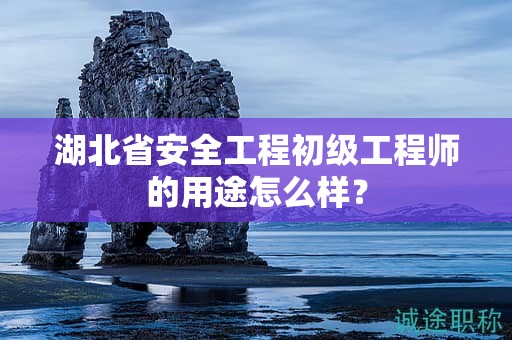 湖北省安全工程初级工程师的用途怎么样？