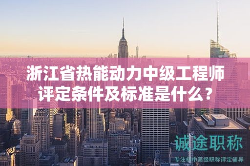 浙江省热能动力中级工程师评定条件及标准是什么？