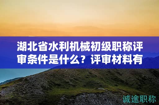 湖北省水利机械初级职称评审条件是什么？评审材料有哪些？