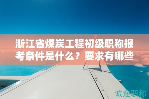 浙江省煤炭工程初级职称报考条件是什么？要求有哪些？