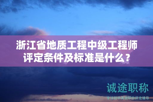 浙江省地质工程中级工程师评定条件及标准是什么？