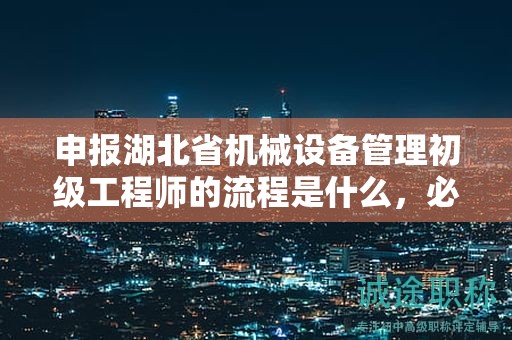 申报湖北省机械设备管理初级工程师的流程是什么，必须了解