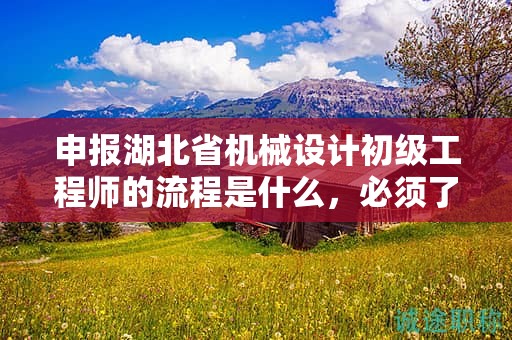申报湖北省机械设计初级工程师的流程是什么，必须了解