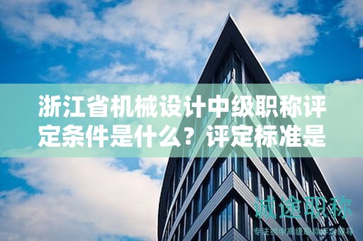 浙江省机械设计中级职称评定条件是什么？评定标准是什么？