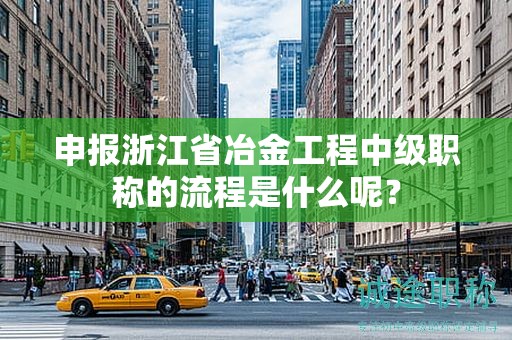 申报浙江省冶金工程中级职称的流程是什么呢？