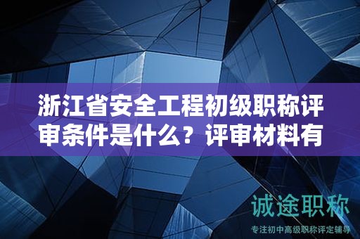 浙江省安全工程初级职称评审条件是什么？评审材料有哪些？