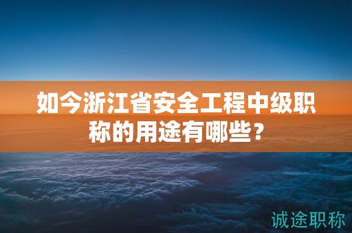 如今浙江省安全工程中级职称的用途有哪些？