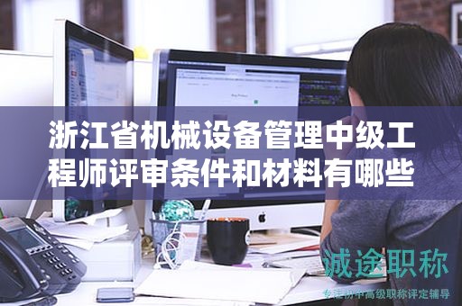浙江省机械设备管理中级工程师评审条件和材料有哪些？