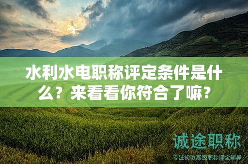 水利水电职称评定条件是什么？来看看你符合了嘛？