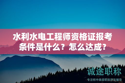 水利水电工程师资格证报考条件是什么？怎么达成？