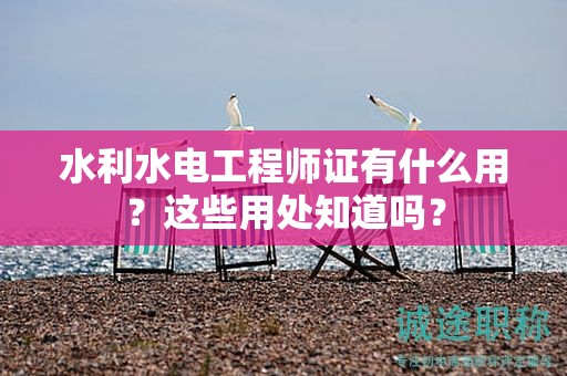 水利水电工程师证有什么用？这些用处知道吗？
