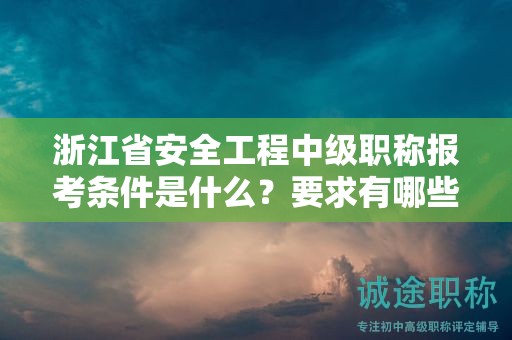 浙江省安全工程中级职称报考条件是什么？要求有哪些？