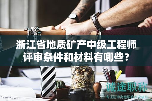 浙江省地质矿产中级工程师评审条件和材料有哪些？