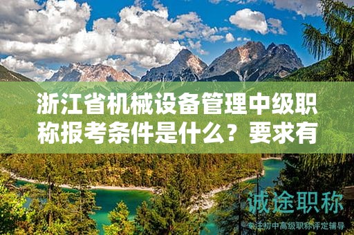 浙江省机械设备管理中级职称报考条件是什么？要求有哪些？
