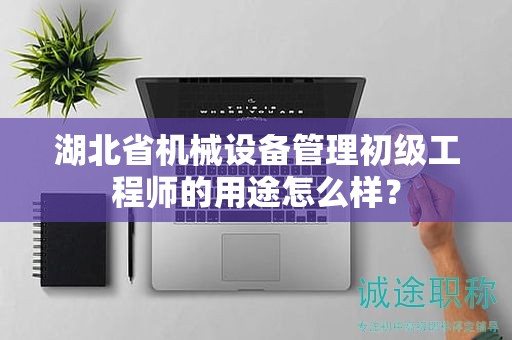 湖北省机械设备管理初级工程师的用途怎么样？