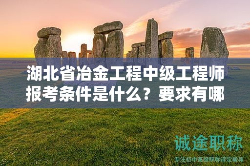 湖北省冶金工程中级工程师报考条件是什么？要求有哪些？