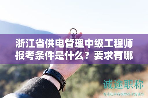 浙江省供电管理中级工程师报考条件是什么？要求有哪些？