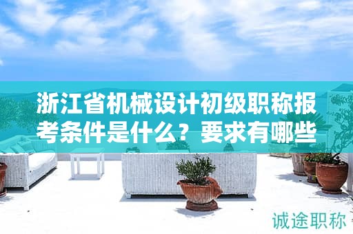 浙江省机械设计初级职称报考条件是什么？要求有哪些？