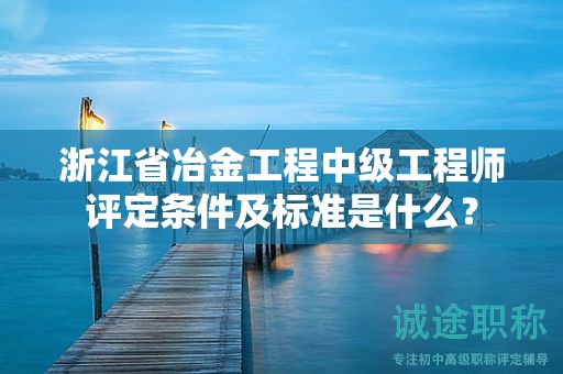 浙江省冶金工程中级工程师评定条件及标准是什么？