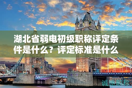 湖北省弱电初级职称评定条件是什么？评定标准是什么？