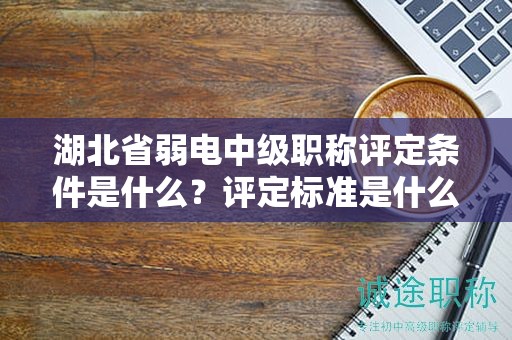 湖北省弱电中级职称评定条件是什么？评定标准是什么？