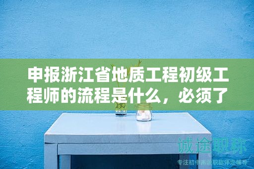申报浙江省地质工程初级工程师的流程是什么，必须了解