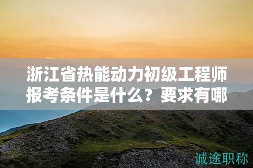 浙江省热能动力初级工程师报考条件是什么？要求有哪些？
