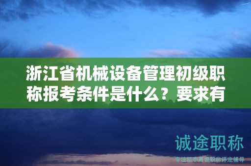 浙江省机械设备管理初级职称报考条件是什么？要求有哪些？