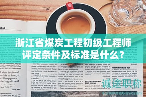浙江省煤炭工程初级工程师评定条件及标准是什么？