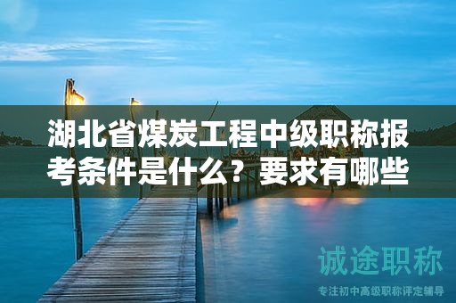 湖北省煤炭工程中级职称报考条件是什么？要求有哪些？