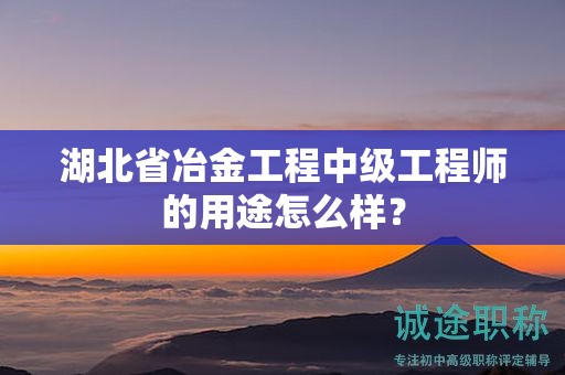 湖北省冶金工程中级工程师的用途怎么样？