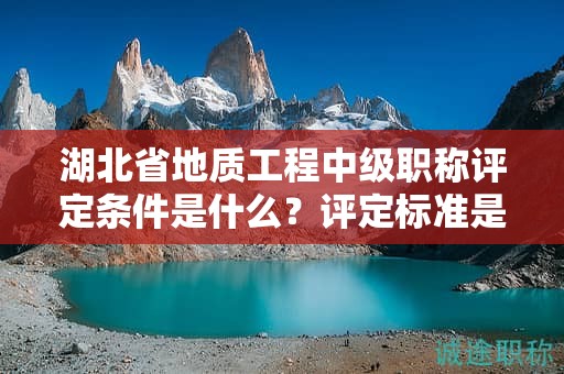 湖北省地质工程中级职称评定条件是什么？评定标准是什么？