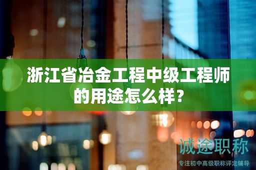 浙江省冶金工程中级工程师的用途怎么样？