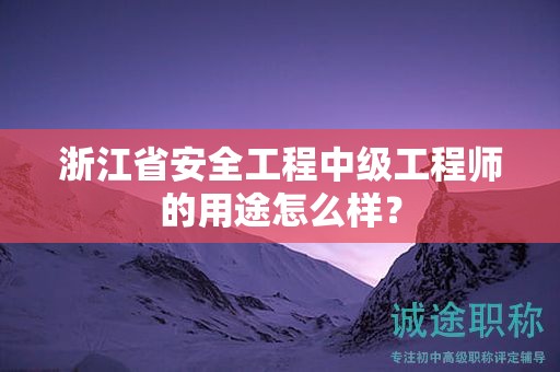 浙江省安全工程中级工程师的用途怎么样？