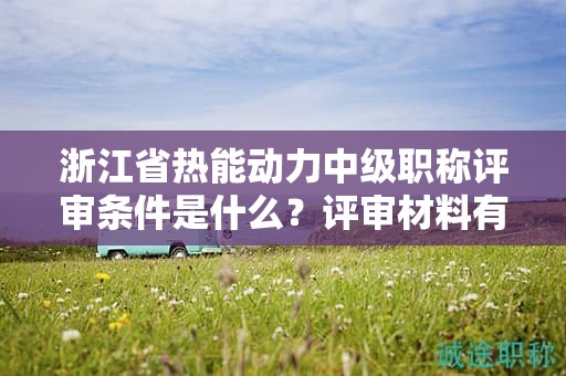 浙江省热能动力中级职称评审条件是什么？评审材料有哪些？