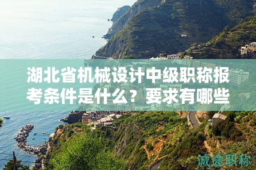 湖北省机械设计中级职称报考条件是什么？要求有哪些？