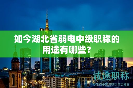 如今湖北省弱电中级职称的用途有哪些？