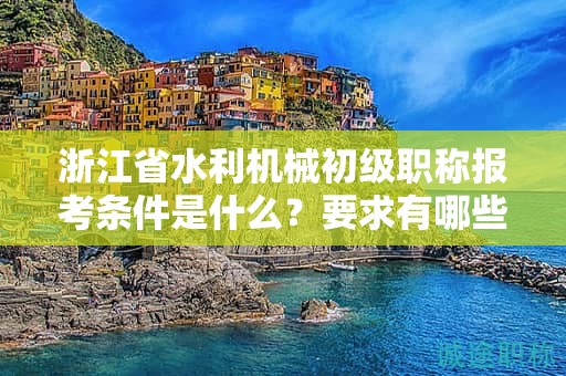 浙江省水利机械初级职称报考条件是什么？要求有哪些？