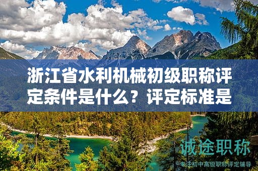 浙江省水利机械初级职称评定条件是什么？评定标准是什么？