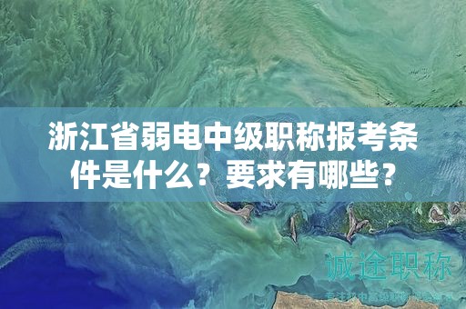 浙江省弱电中级职称报考条件是什么？要求有哪些？