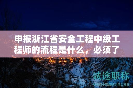 申报浙江省安全工程中级工程师的流程是什么，必须了解