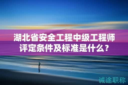 湖北省安全工程中级工程师评定条件及标准是什么？