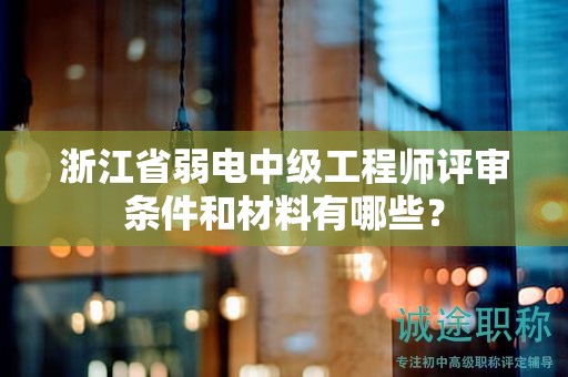 浙江省弱电中级工程师评审条件和材料有哪些？