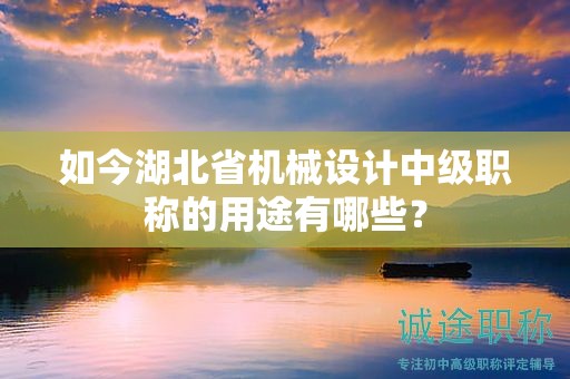 如今湖北省机械设计中级职称的用途有哪些？