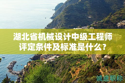 湖北省机械设计中级工程师评定条件及标准是什么？