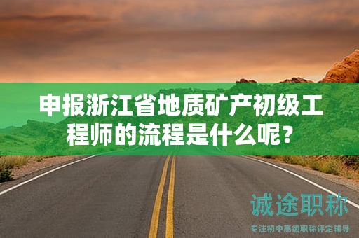 申报浙江省地质矿产初级工程师的流程是什么呢？