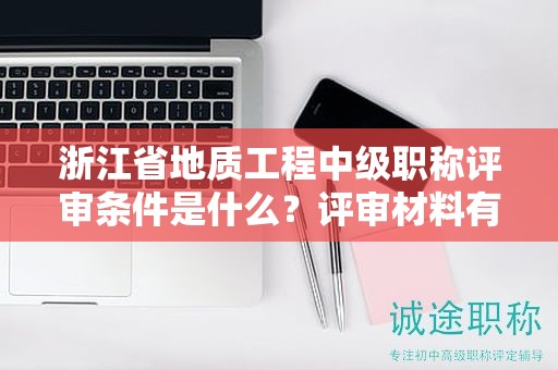 浙江省地质工程中级职称评审条件是什么？评审材料有哪些？